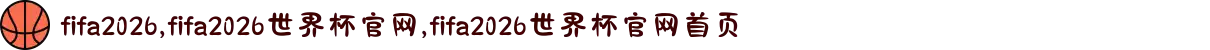 fifa2026,fifa2026世界杯官网,fifa2026世界杯官网首页